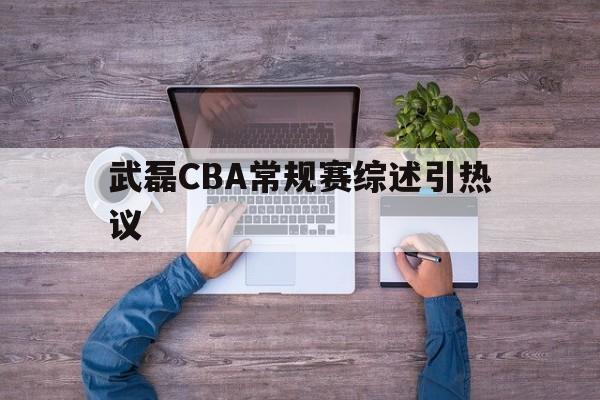 武磊CBA常规赛综述引热议(cba球迷赛后呼喊不当言论被行拘) 武磊CBA常规赛综述引热议(cba球迷赛后呼喊不当言论被行拘)