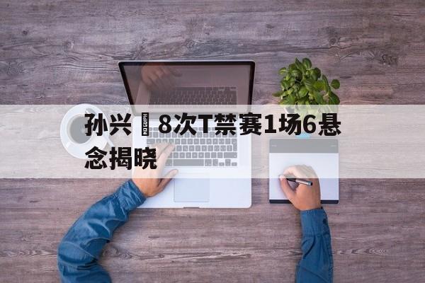 孙兴慜8次T禁赛1场6悬念揭晓的简单介绍 孙兴慜8次T禁赛1场6悬念揭晓的简单介绍