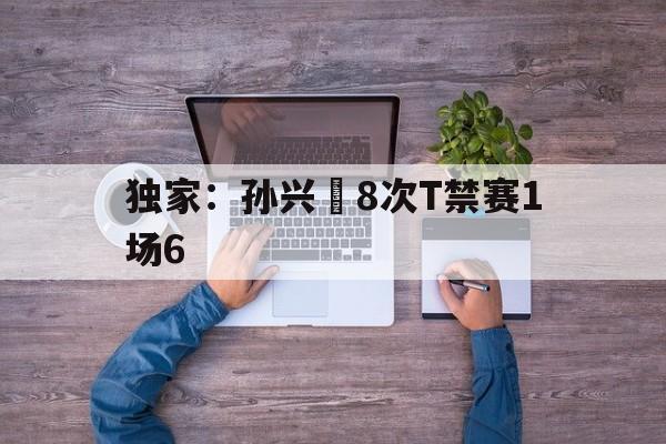 独家：孙兴慜8次T禁赛1场6的简单介绍|BET365体育官方入口